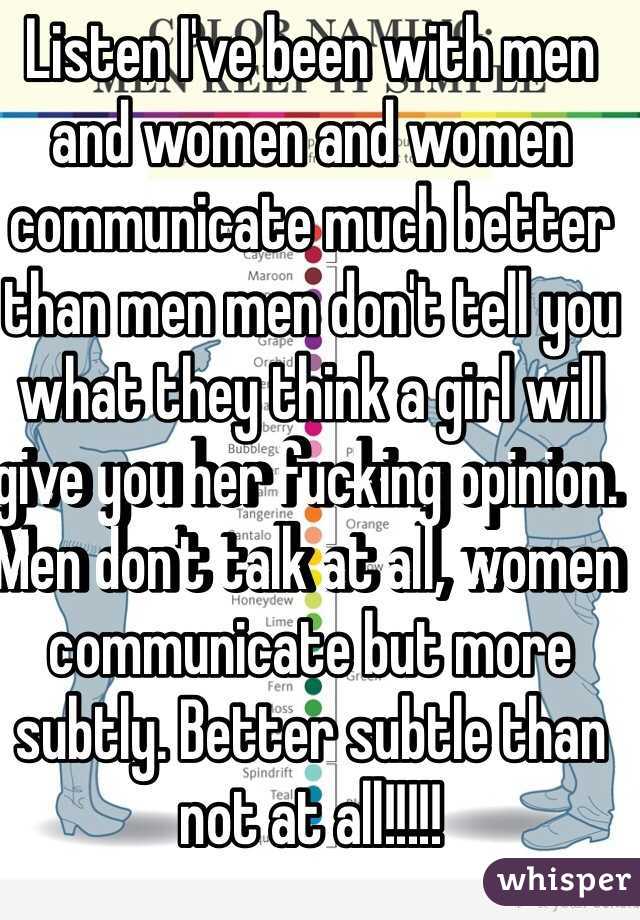 Listen I've been with men and women and women communicate much better than men men don't tell you what they think a girl will give you her fucking opinion. Men don't talk at all, women communicate but more subtly. Better subtle than not at all!!!!!