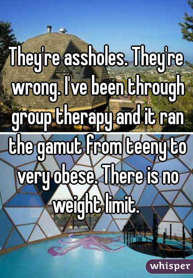They're assholes. They're wrong. I've been through group therapy and it ran the gamut from teeny to very obese. There is no weight limit. 
