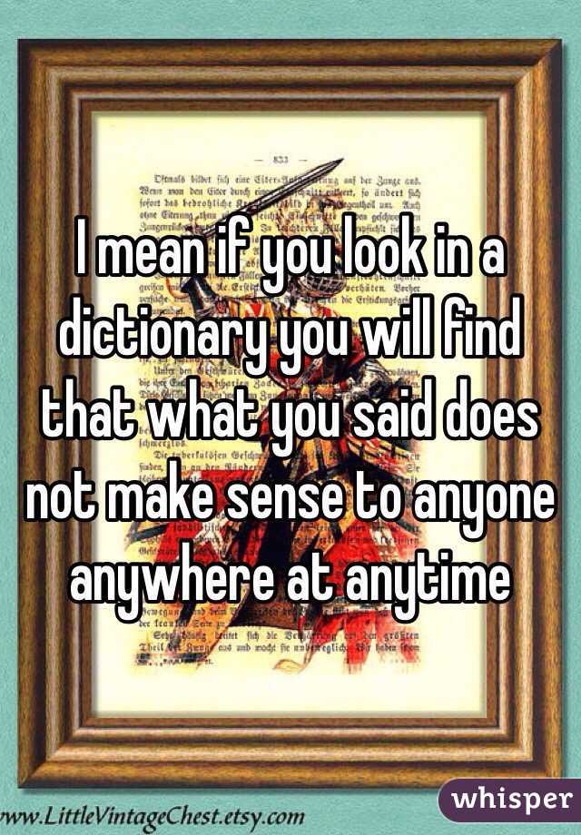 I mean if you look in a dictionary you will find that what you said does not make sense to anyone anywhere at anytime 