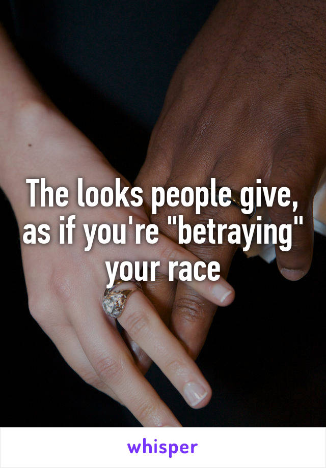 The looks people give, as if you're "betraying" your race