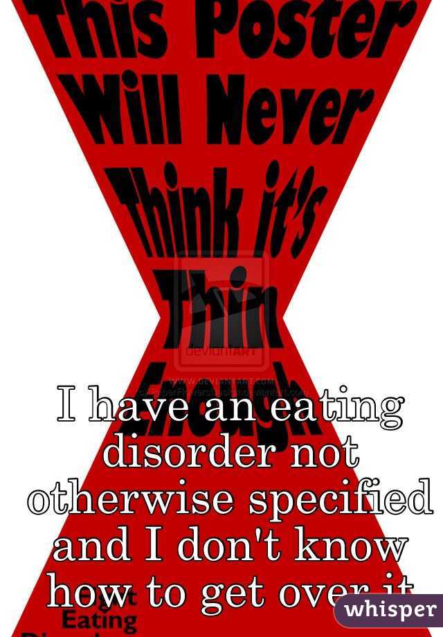 I have an eating disorder not otherwise specified and I don't know how to get over it