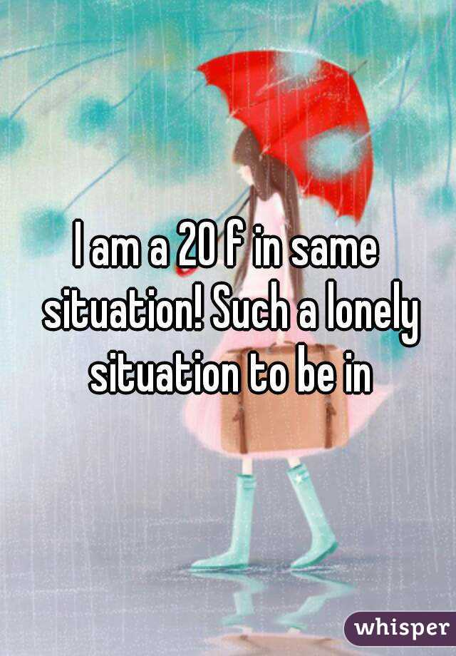 I am a 20 f in same situation! Such a lonely situation to be in