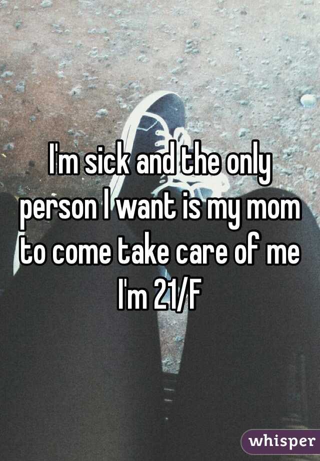 I'm sick and the only person I want is my mom to come take care of me I'm 21/F