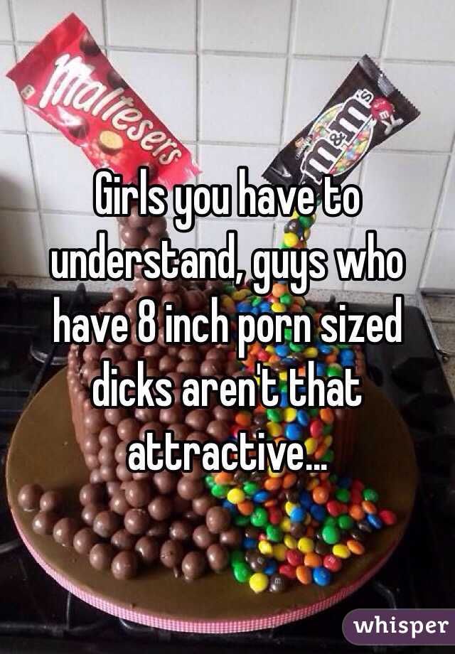 Girls you have to understand, guys who have 8 inch porn sized dicks aren't that attractive...