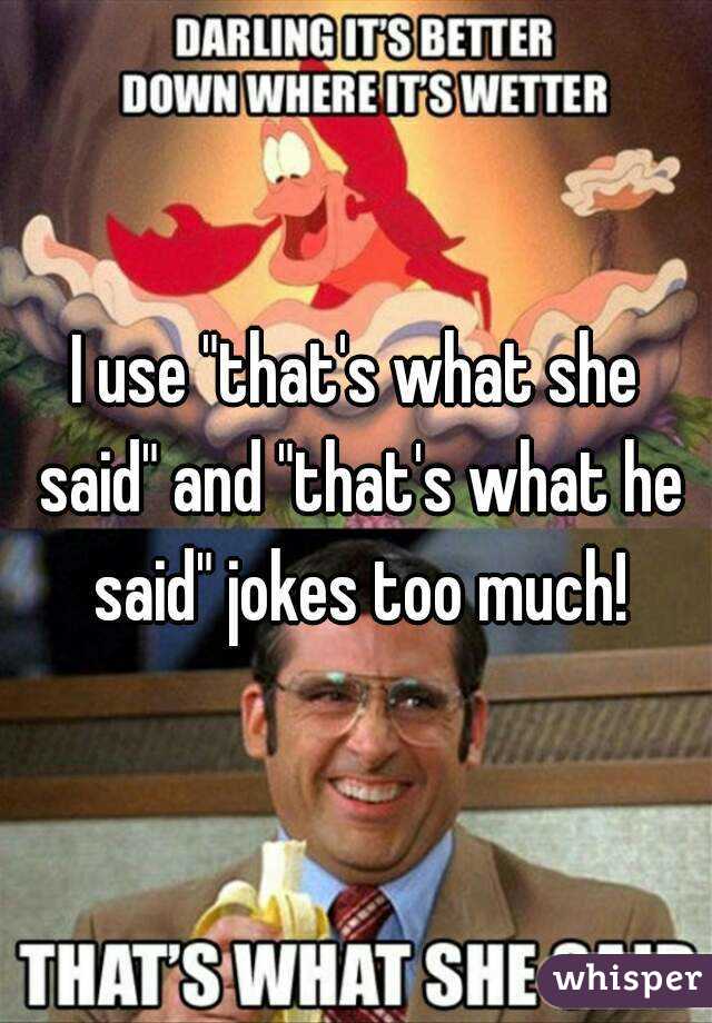 I use "that's what she said" and "that's what he said" jokes too much!