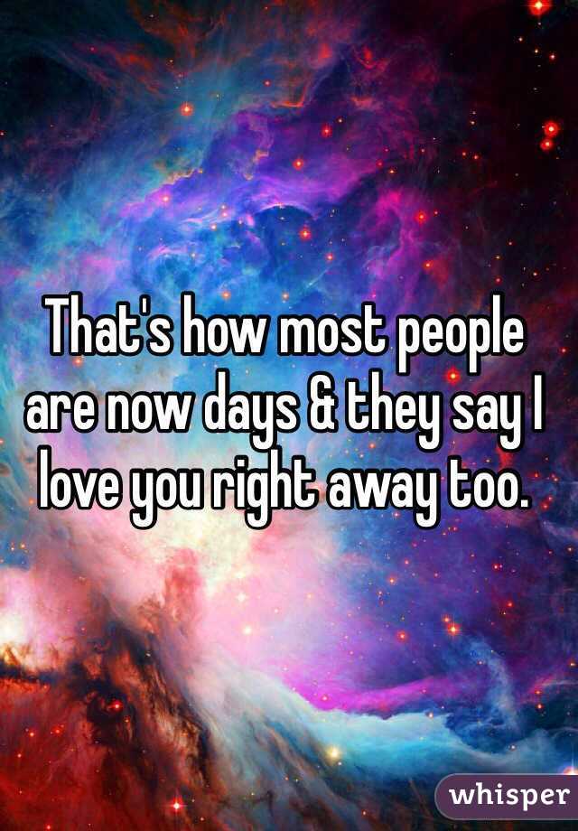 That's how most people are now days & they say I love you right away too. 