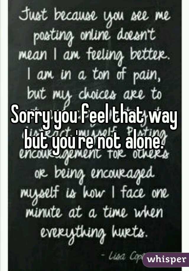 Sorry you feel that way but you're not alone. 