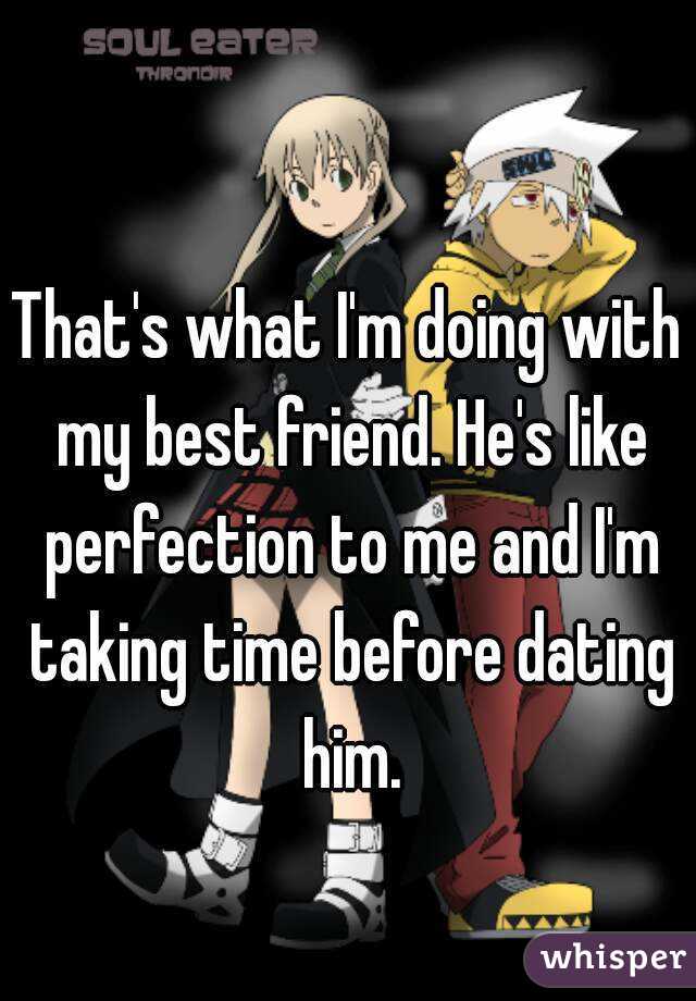 That's what I'm doing with my best friend. He's like perfection to me and I'm taking time before dating him.