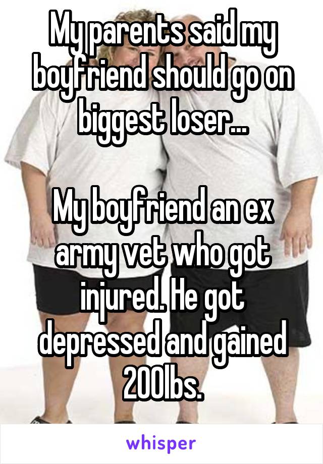 My parents said my boyfriend should go on biggest loser...

My boyfriend an ex army vet who got injured. He got depressed and gained 200lbs.
