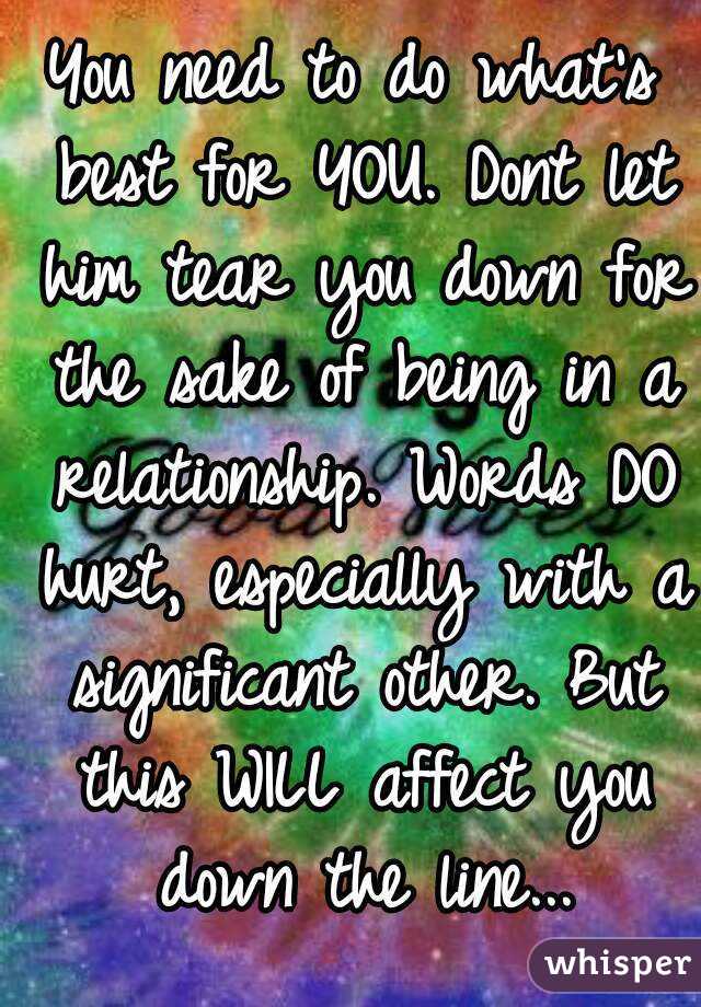 You need to do what's best for YOU. Dont let him tear you down for the sake of being in a relationship. Words DO hurt, especially with a significant other. But this WILL affect you down the line...