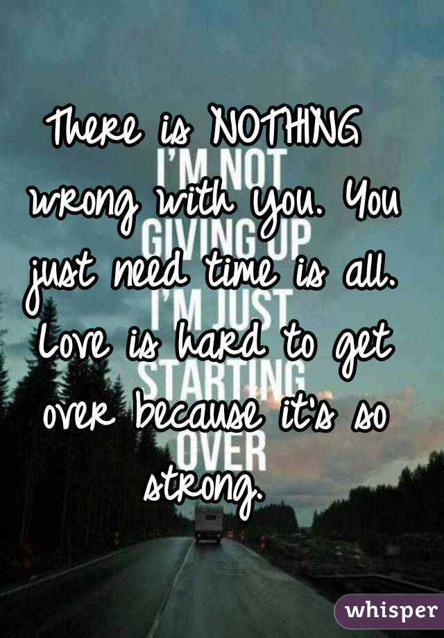 There is NOTHING wrong with you. You just need time is all. Love is hard to get over because it's so strong. 