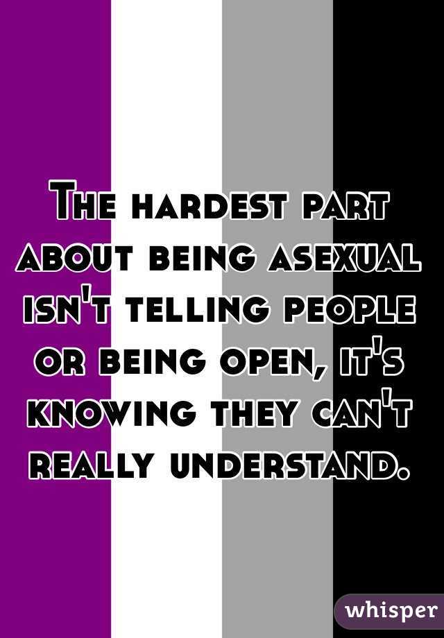 The hardest part about being asexual isn't telling people or being open, it's knowing they can't really understand. 