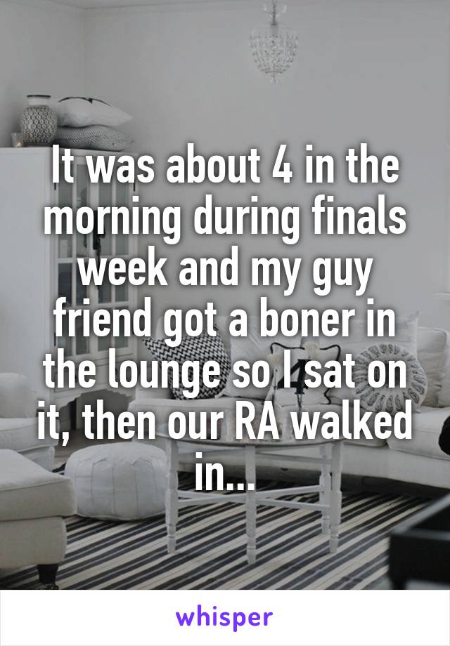 It was about 4 in the morning during finals week and my guy friend got a boner in the lounge so I sat on it, then our RA walked in...