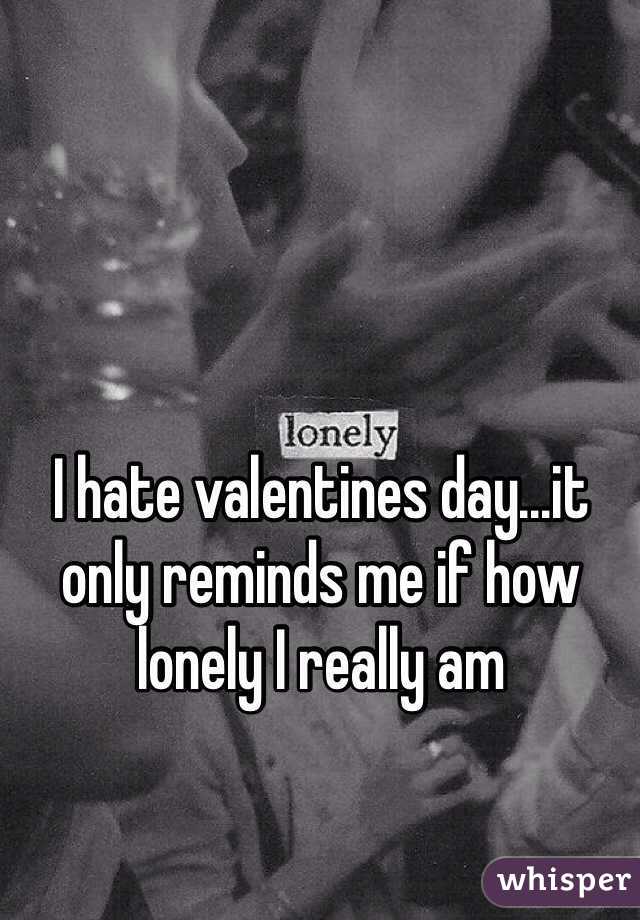 I hate valentines day...it only reminds me if how lonely I really am