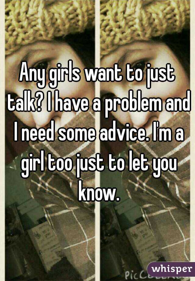 Any girls want to just talk? I have a problem and I need some advice. I'm a girl too just to let you know.