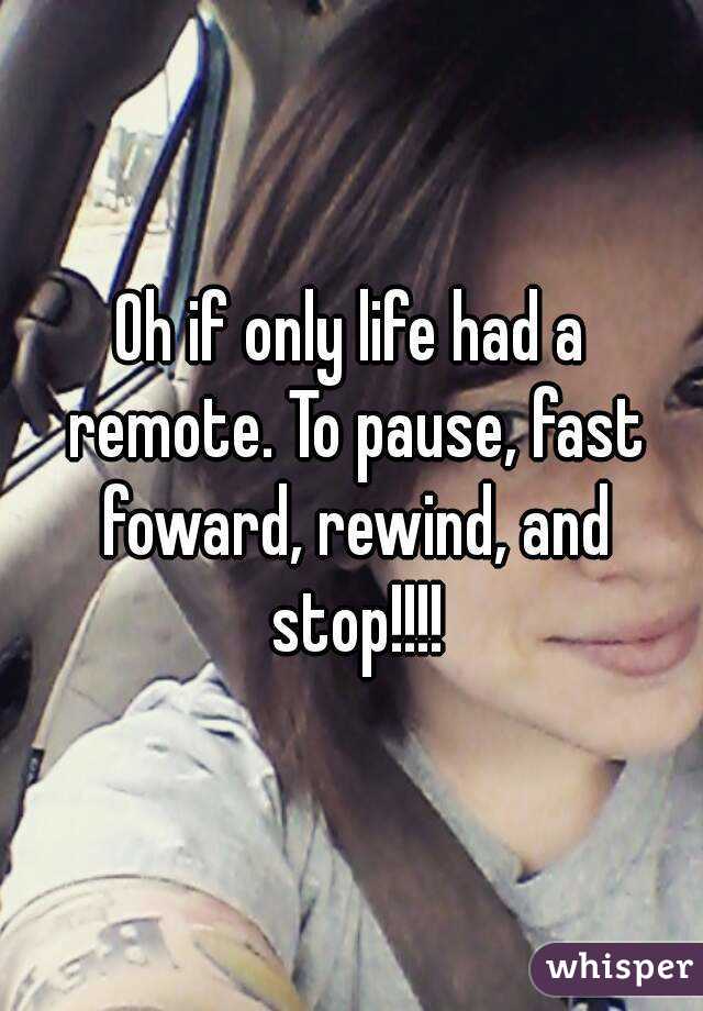 Oh if only life had a remote. To pause, fast foward, rewind, and stop!!!!