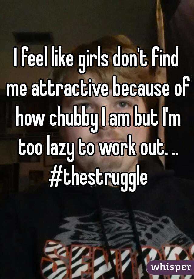 I feel like girls don't find me attractive because of how chubby I am but I'm too lazy to work out. .. #thestruggle