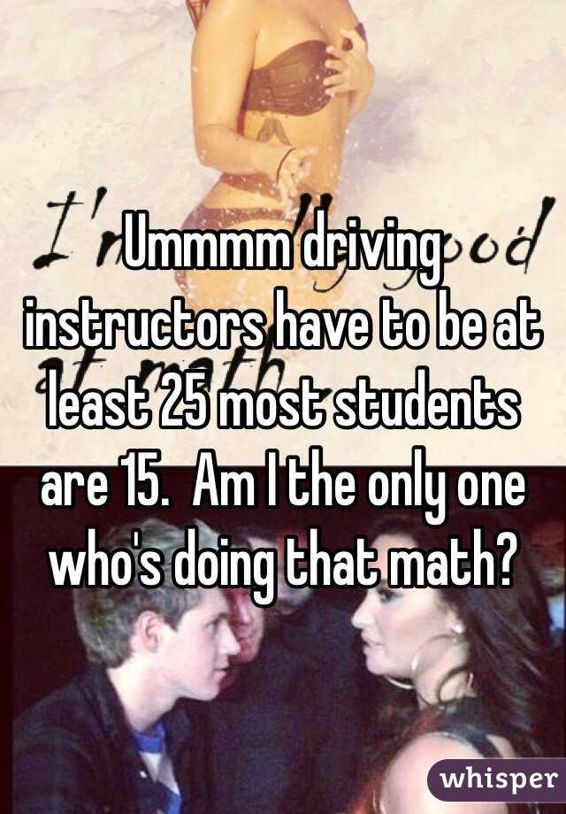 Ummmm driving instructors have to be at least 25 most students are 15.  Am I the only one who's doing that math?