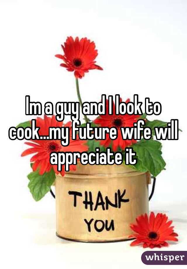 Im a guy and I look to cook...my future wife will appreciate it 