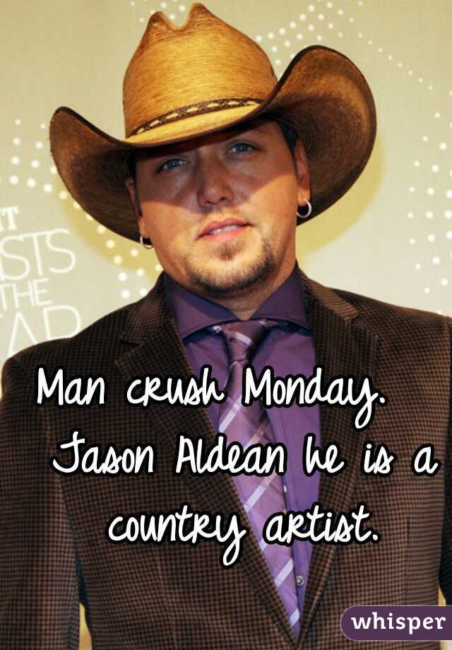 Man crush Monday.   Jason Aldean he is a country artist.