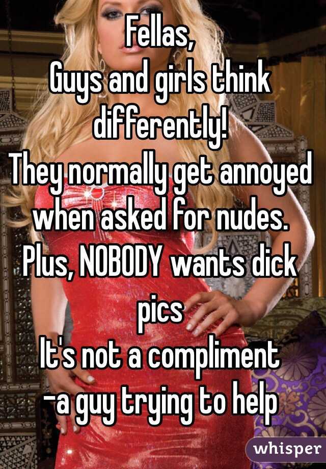Fellas,
Guys and girls think differently!
They normally get annoyed when asked for nudes.
Plus, NOBODY wants dick pics
It's not a compliment
-a guy trying to help