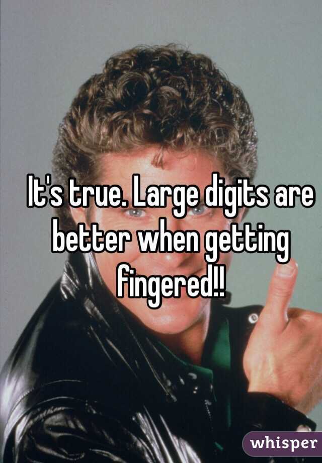 It's true. Large digits are better when getting fingered!!