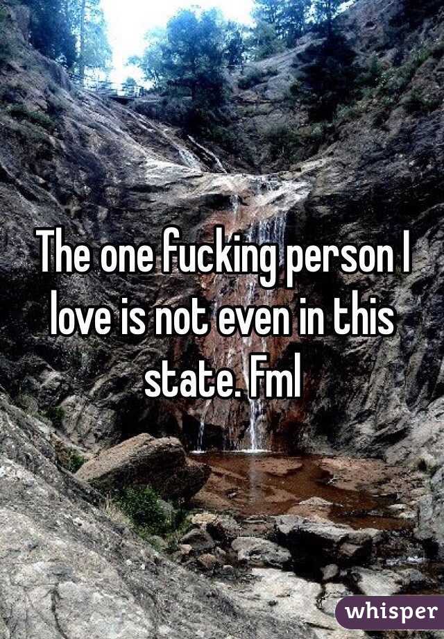 The one fucking person I love is not even in this state. Fml 