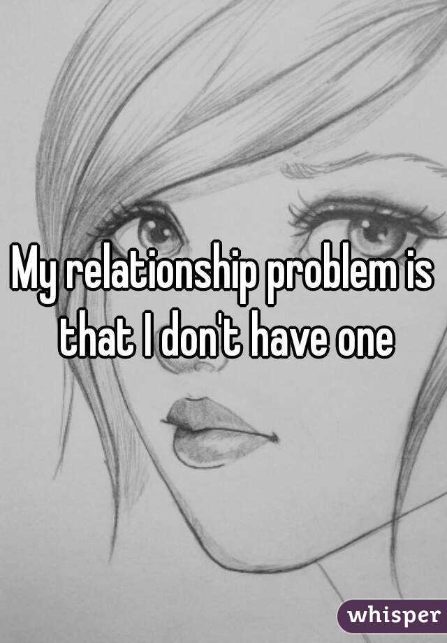 My relationship problem is that I don't have one