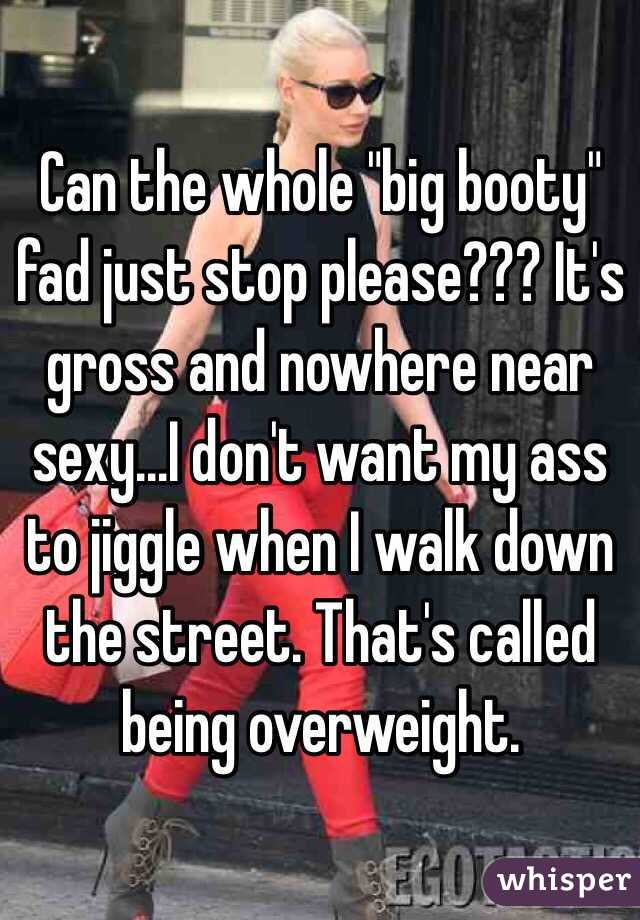 Can the whole "big booty" fad just stop please??? It's gross and nowhere near sexy...I don't want my ass to jiggle when I walk down the street. That's called being overweight. 