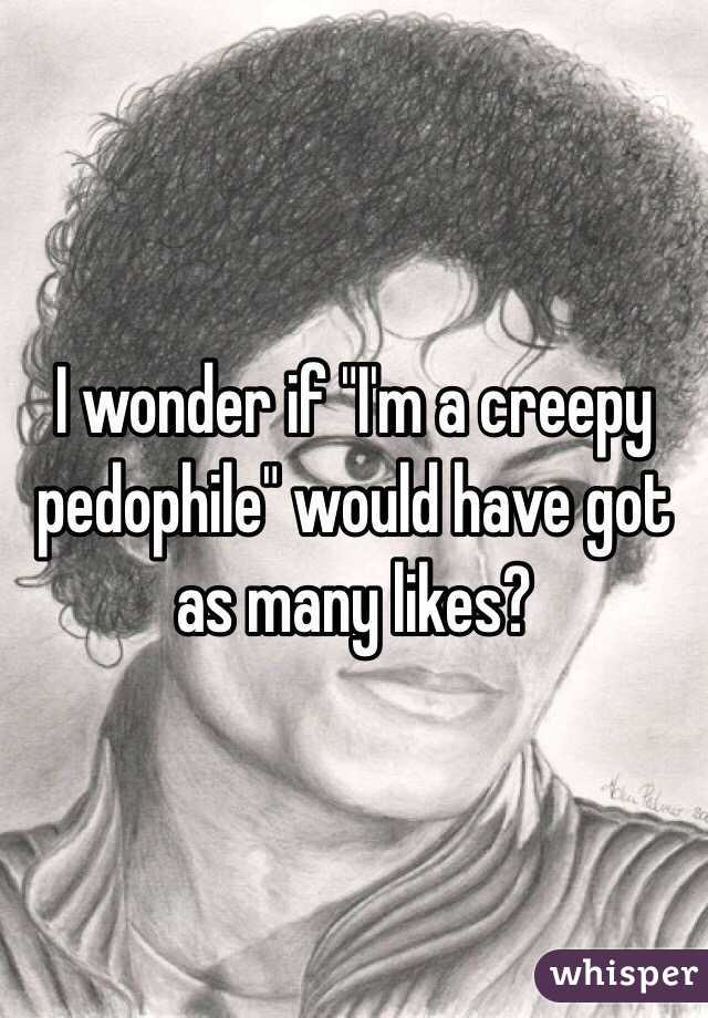 I wonder if "I'm a creepy pedophile" would have got as many likes?