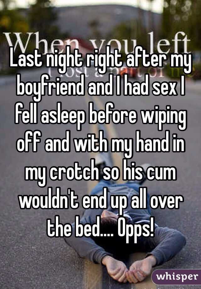 Last night right after my boyfriend and I had sex I fell asleep before wiping off and with my hand in my crotch so his cum wouldn't end up all over the bed.... Opps!