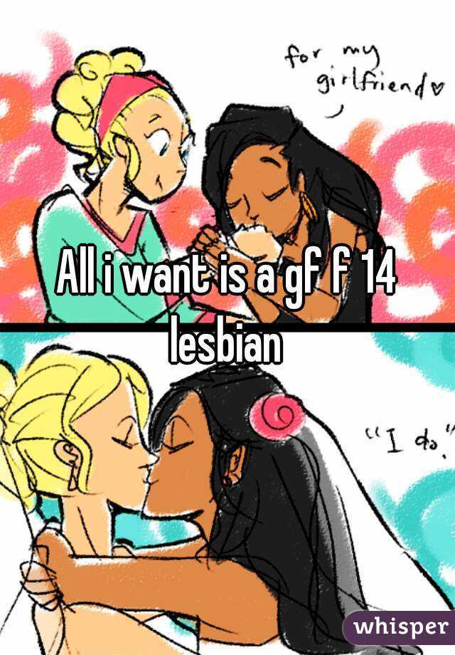 All i want is a gf f 14 lesbian 
