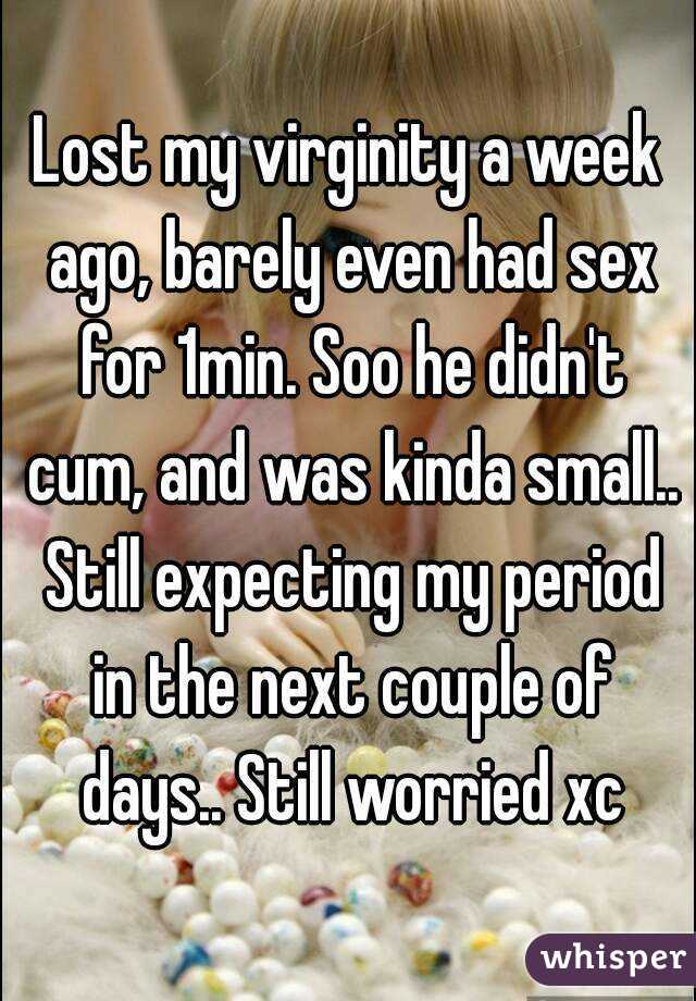 Lost my virginity a week ago, barely even had sex for 1min. Soo he didn't cum, and was kinda small.. Still expecting my period in the next couple of days.. Still worried xc