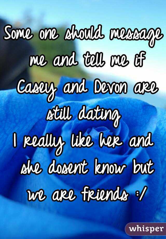 Some one should message me and tell me if Casey and Devon are still dating 
I really like her and she dosent know but we are friends :/