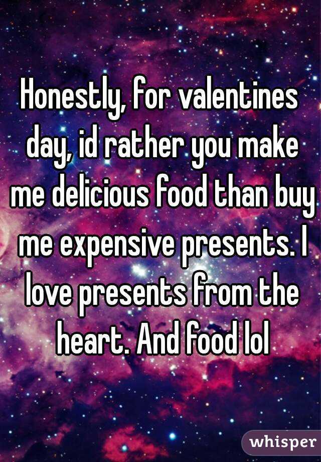 Honestly, for valentines day, id rather you make me delicious food than buy me expensive presents. I love presents from the heart. And food lol