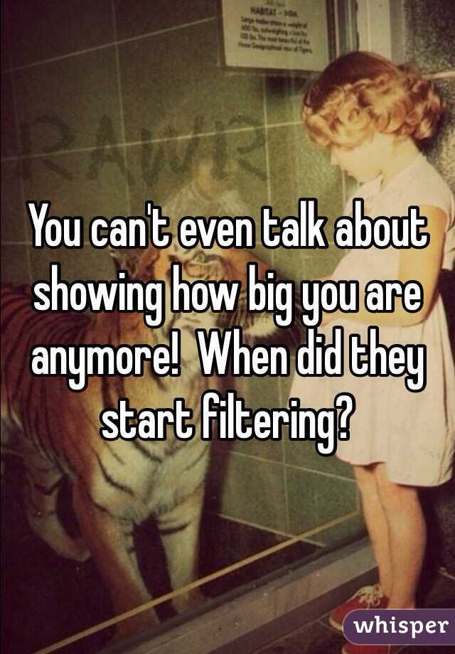 You can't even talk about showing how big you are anymore!  When did they start filtering?