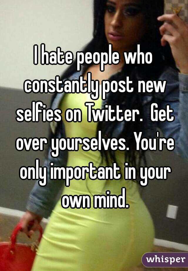 I hate people who constantly post new selfies on Twitter.  Get over yourselves. You're only important in your own mind.