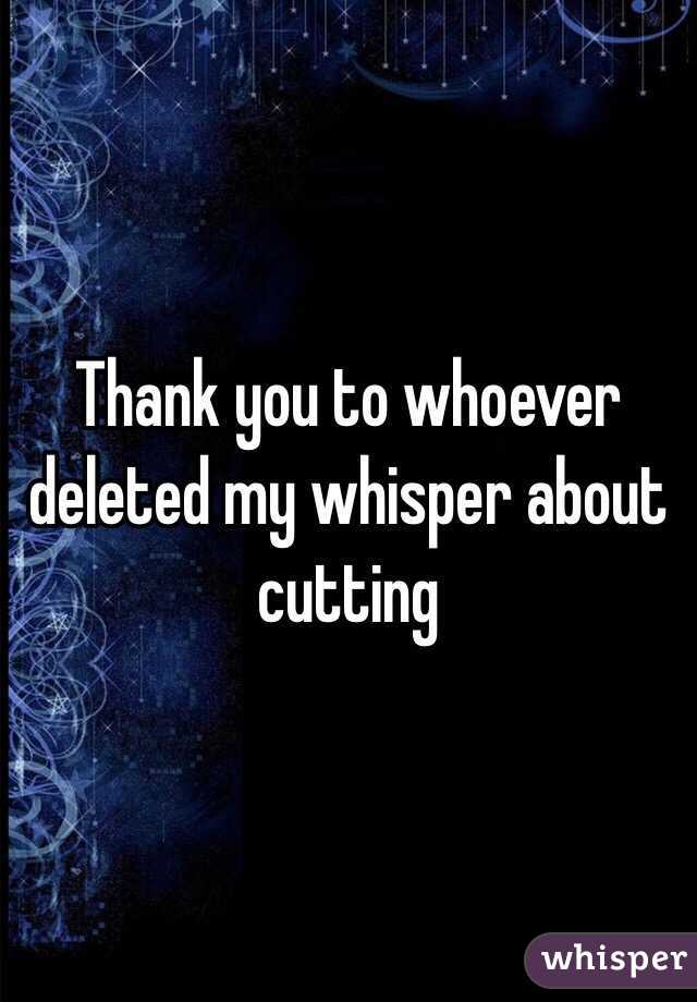 Thank you to whoever deleted my whisper about cutting 