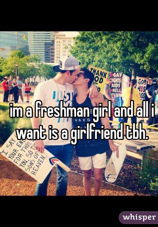 im a freshman girl and all i want is a girlfriend tbh.