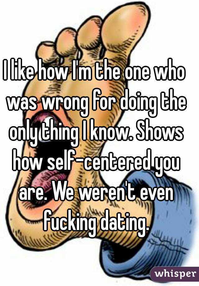 I like how I'm the one who was wrong for doing the only thing I know. Shows how self-centered you are. We weren't even fucking dating.
