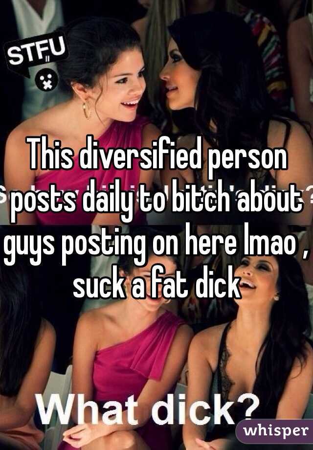 This diversified person  posts daily to bitch about guys posting on here lmao , suck a fat dick
