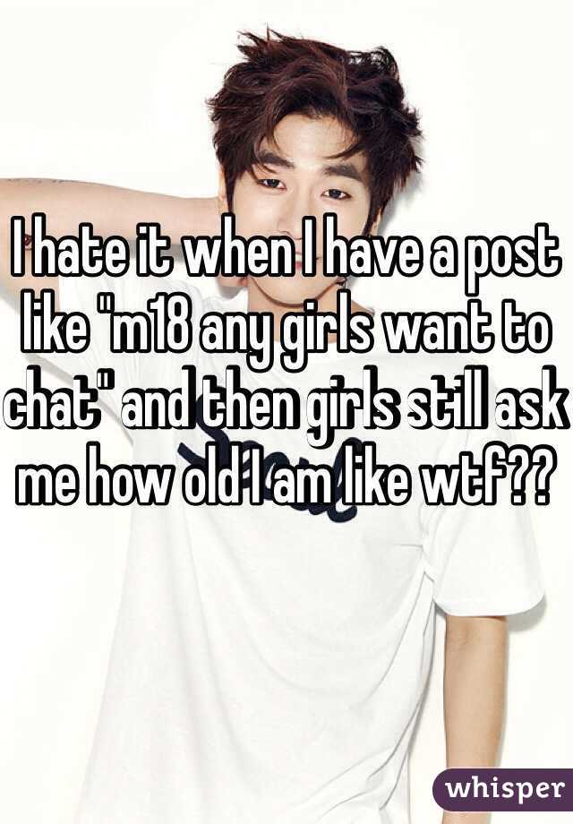 I hate it when I have a post like "m18 any girls want to chat" and then girls still ask me how old I am like wtf??