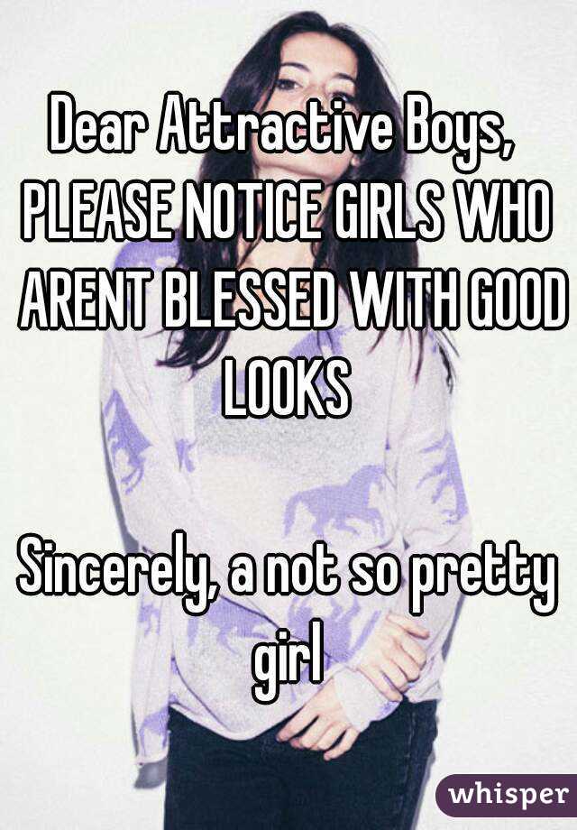 Dear Attractive Boys, 
PLEASE NOTICE GIRLS WHO ARENT BLESSED WITH GOOD LOOKS 

Sincerely, a not so pretty girl 