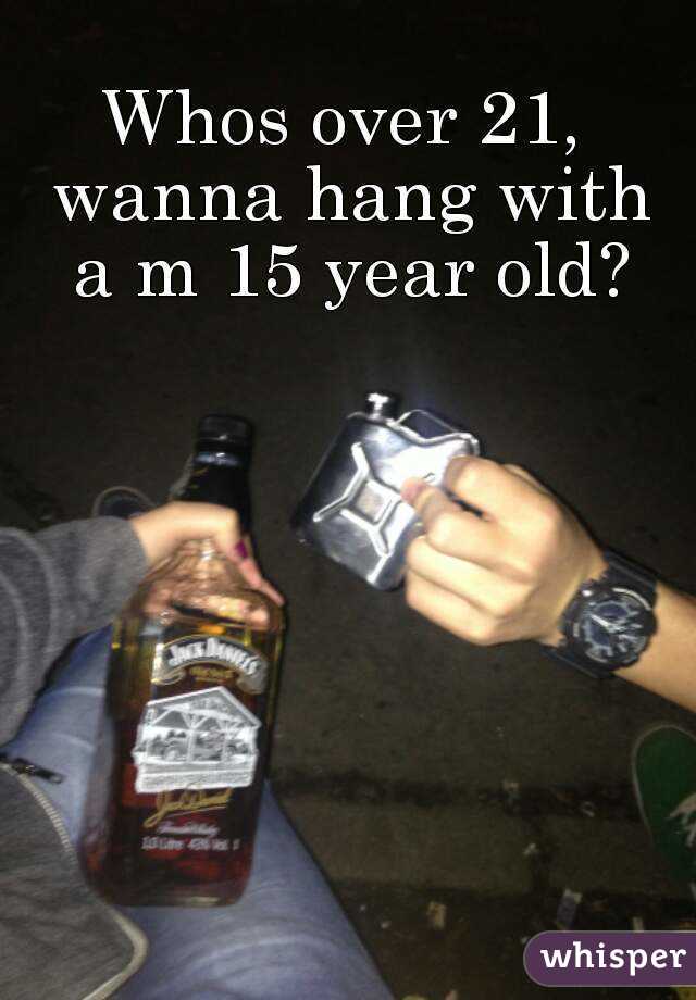 Whos over 21, wanna hang with a m 15 year old?