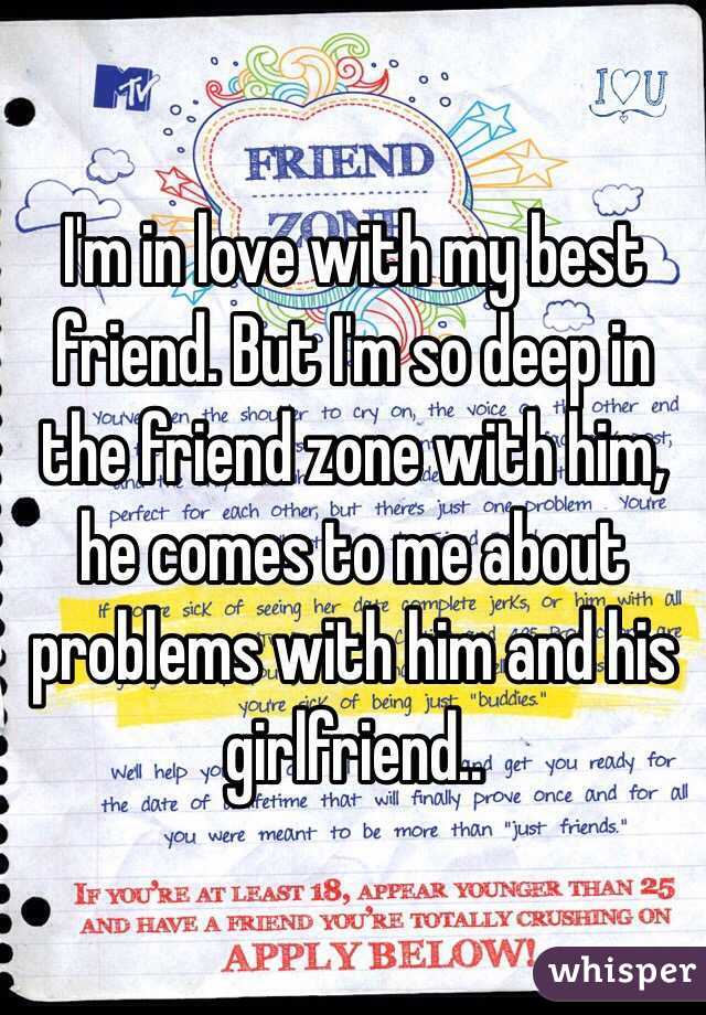 I'm in love with my best friend. But I'm so deep in the friend zone with him, he comes to me about problems with him and his girlfriend.. 