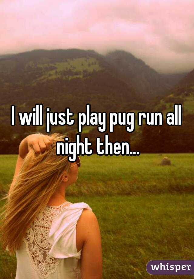 I will just play pug run all night then...