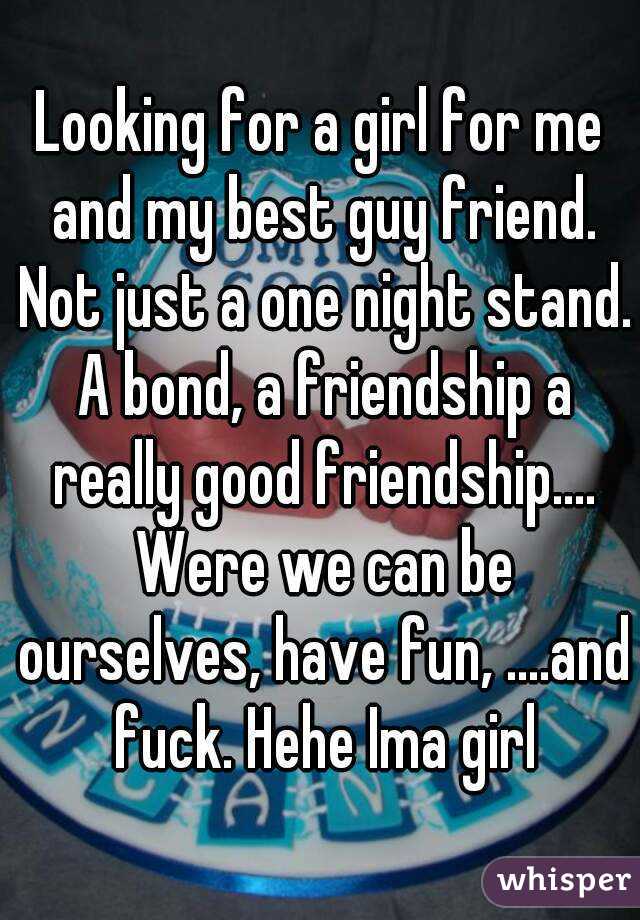 Looking for a girl for me and my best guy friend. Not just a one night stand. A bond, a friendship a really good friendship.... Were we can be ourselves, have fun, ....and fuck. Hehe Ima girl
