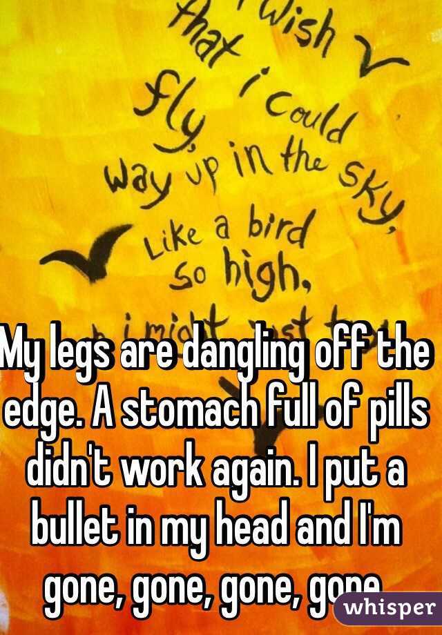 My legs are dangling off the edge. A stomach full of pills didn't work again. I put a bullet in my head and I'm gone, gone, gone, gone.
