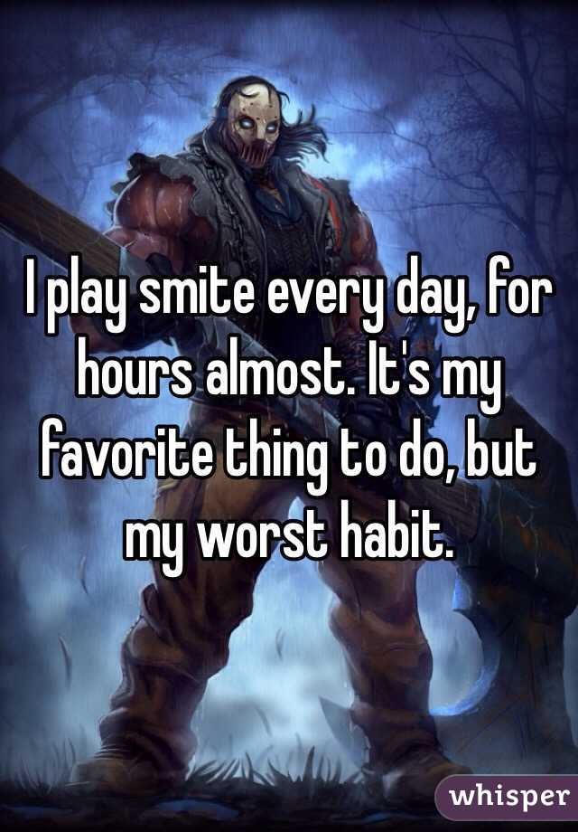 I play smite every day, for hours almost. It's my favorite thing to do, but my worst habit.