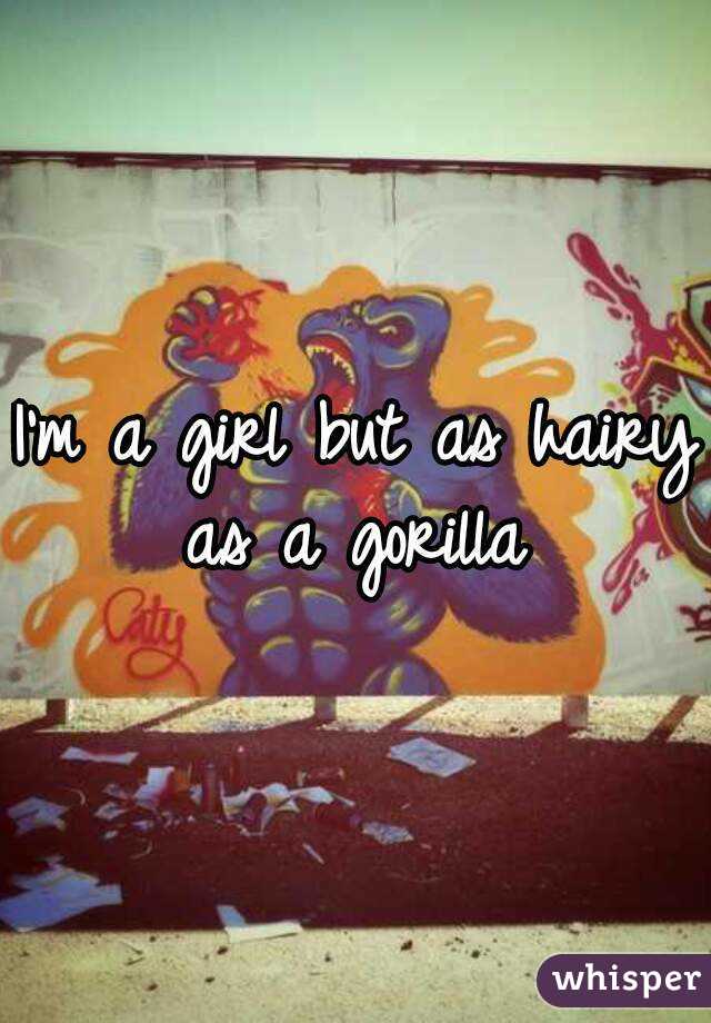 I'm a girl but as hairy as a gorilla 